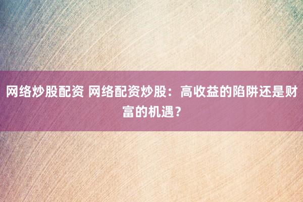 网络炒股配资 网络配资炒股:高收益的陷阱还是财富的机遇?