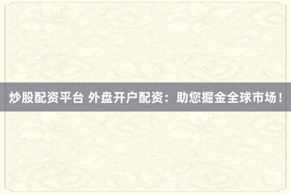 炒股配资平台 外盘开户配资：助您掘金全球市场！