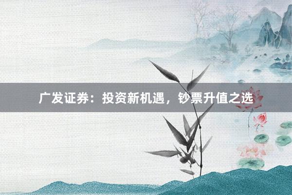 广发证券：投资新机遇，钞票升值之选