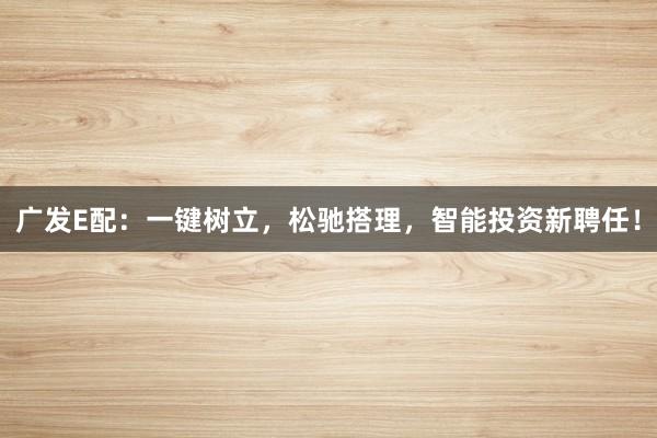 广发E配：一键树立，松驰搭理，智能投资新聘任！