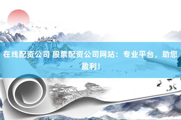 在线配资公司 股票配资公司网站：专业平台，助您盈利！