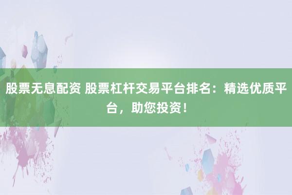 股票无息配资 股票杠杆交易平台排名：精选优质平台，助您投资！