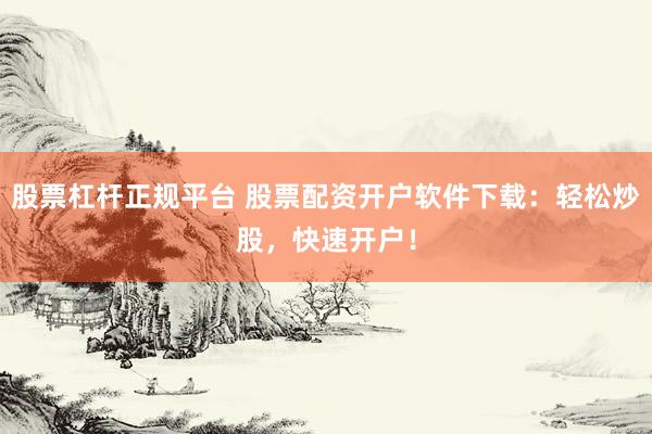 股票杠杆正规平台 股票配资开户软件下载：轻松炒股，快速开户！