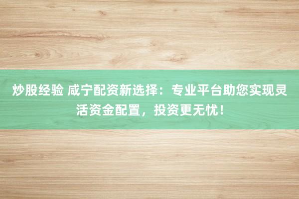 炒股经验 咸宁配资新选择：专业平台助您实现灵活资金配置，投资更无忧！