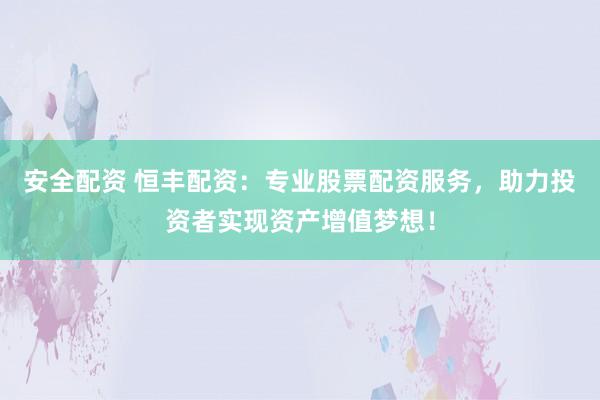 安全配资 恒丰配资：专业股票配资服务，助力投资者实现资产增值梦想！