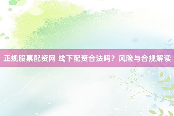 正规股票配资网 线下配资合法吗?风险与合规解读