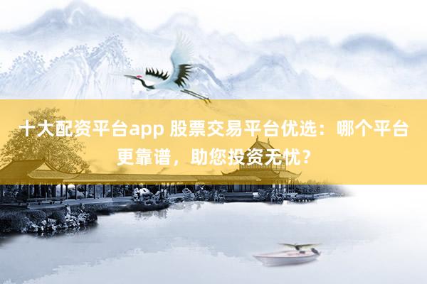 十大配资平台app 股票交易平台优选：哪个平台更靠谱，助您投资无忧？