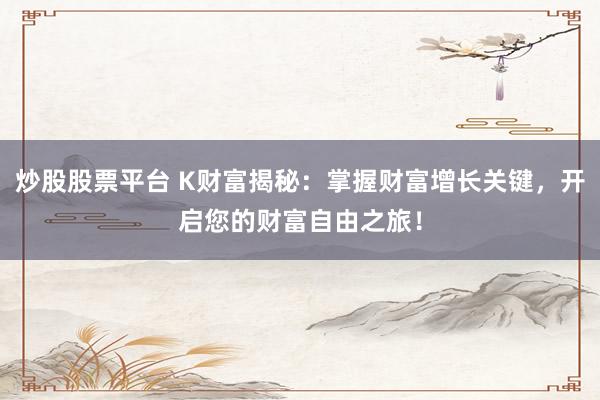 炒股股票平台 K财富揭秘：掌握财富增长关键，开启您的财富自由之旅！