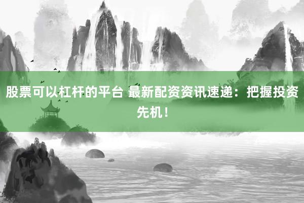 股票可以杠杆的平台 最新配资资讯速递:把握投资先机!