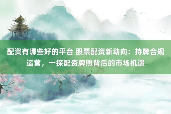 配资有哪些好的平台 股票配资新动向：持牌合规运营，一探配资牌照背后的市场机遇