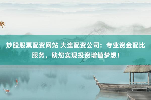 炒股股票配资网站 大连配资公司：专业资金配比服务，助您实现投资增值梦想！