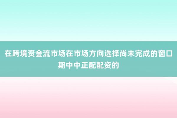 在跨境资金流市场在市场方向选择尚未完成的窗口期中中正配配资的
