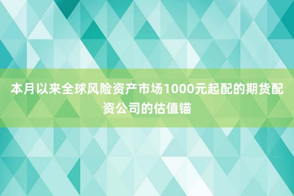 本月以来全球风险资产市场1000元起配的期货配资公司的估值锚