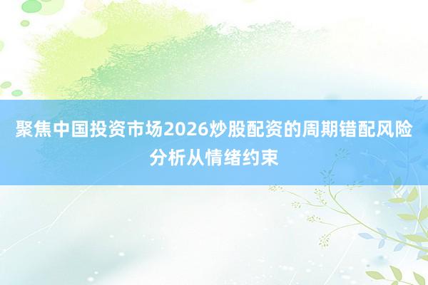 聚焦中国投资市场2026炒股配资的周期错配风险分析从情绪约束