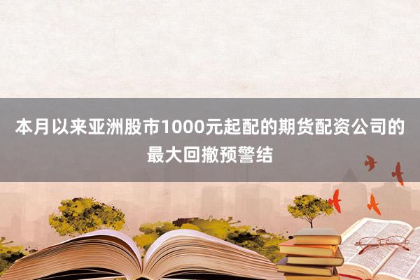 本月以来亚洲股市1000元起配的期货配资公司的最大回撤预警结