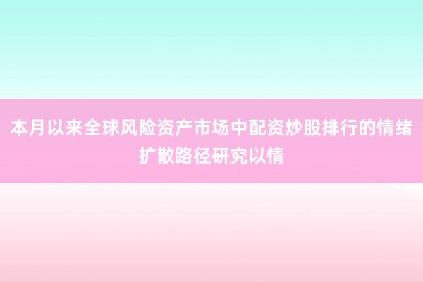 本月以来全球风险资产市场中配资炒股排行的情绪扩散路径研究以情