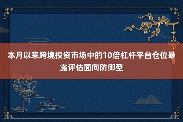 本月以来跨境投资市场中的10倍杠杆平台仓位暴露评估面向防御型