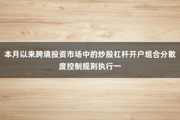 本月以来跨境投资市场中的炒股杠杆开户组合分散度控制规则执行一