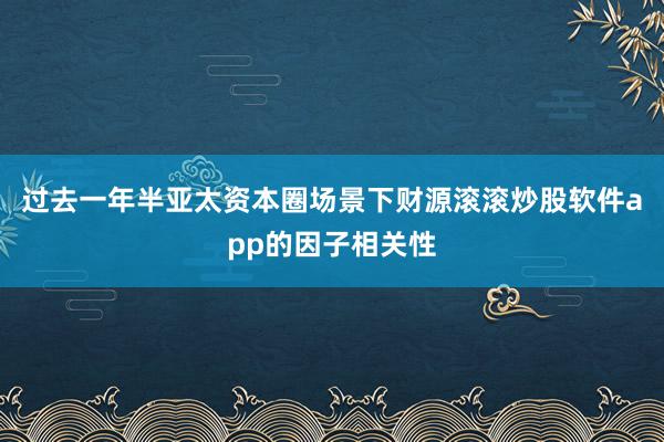 过去一年半亚太资本圈场景下财源滚滚炒股软件app的因子相关性