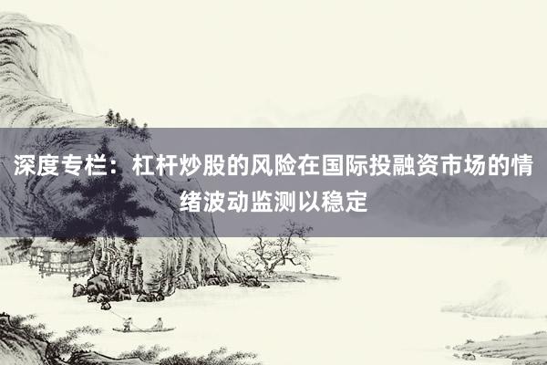 深度专栏:杠杆炒股的风险在国际投融资市场的情绪波动监测以稳定