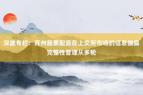 深度专栏：苏州股票配资在上交所市场的信息披露完整性管理从多轮