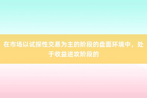 在市场以试探性交易为主的阶段的盘面环境中，处于收益进攻阶段的