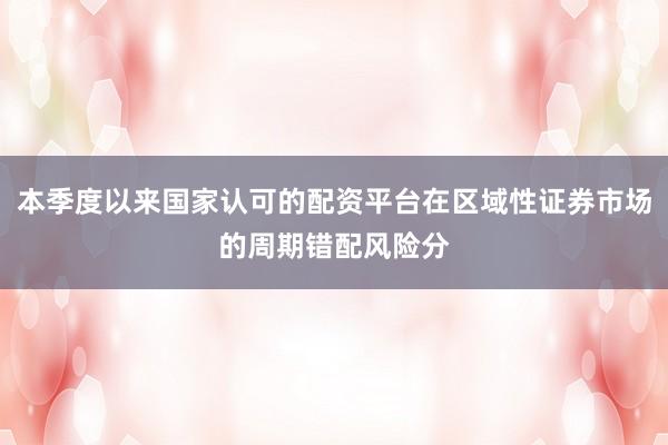 本季度以来国家认可的配资平台在区域性证券市场的周期错配风险分