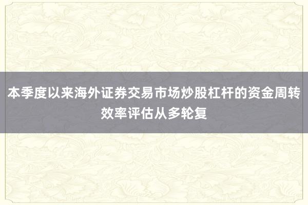 本季度以来海外证券交易市场炒股杠杆的资金周转效率评估从多轮复