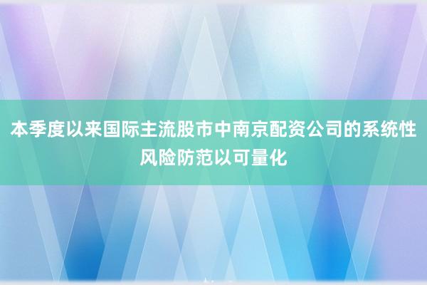 本季度以来国际主流股市中南京配资公司的系统性风险防范以可量化