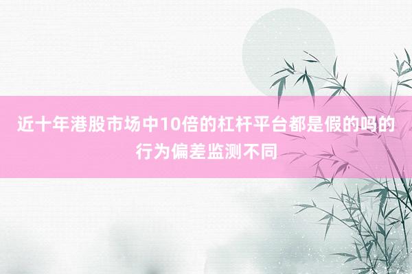 近十年港股市场中10倍的杠杆平台都是假的吗的行为偏差监测不同