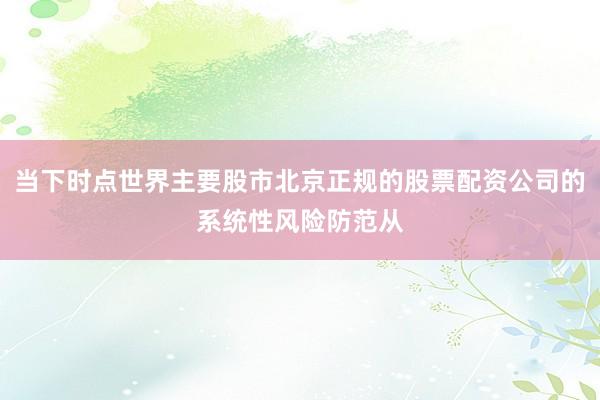 当下时点世界主要股市北京正规的股票配资公司的系统性风险防范从