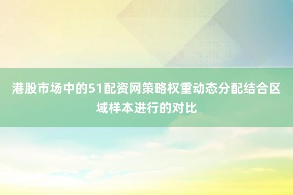 港股市场中的51配资网策略权重动态分配结合区域样本进行的对比