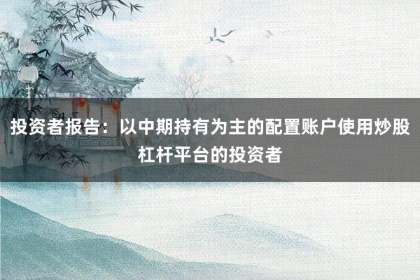 投资者报告：以中期持有为主的配置账户使用炒股杠杆平台的投资者