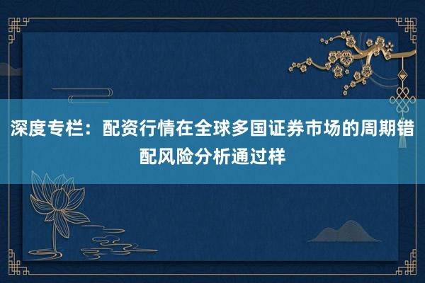 深度专栏：配资行情在全球多国证券市场的周期错配风险分析通过样