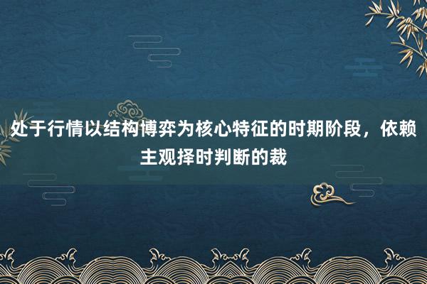 处于行情以结构博弈为核心特征的时期阶段，依赖主观择时判断的裁