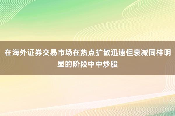 在海外证券交易市场在热点扩散迅速但衰减同样明显的阶段中中炒股