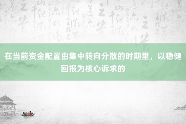 在当前资金配置由集中转向分散的时期里，以稳健回报为核心诉求的