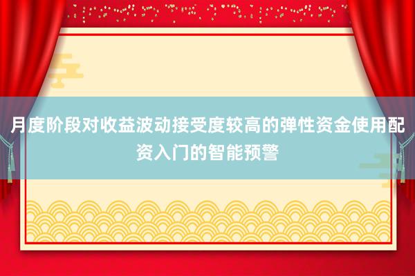 月度阶段对收益波动接受度较高的弹性资金使用配资入门的智能预警