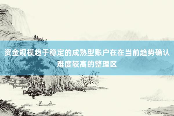 资金规模趋于稳定的成熟型账户在在当前趋势确认难度较高的整理区