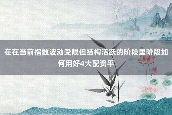 在在当前指数波动受限但结构活跃的阶段里阶段如何用好4大配资平