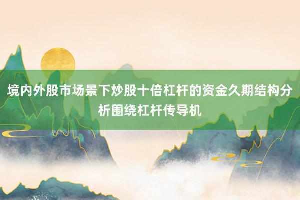 境内外股市场景下炒股十倍杠杆的资金久期结构分析围绕杠杆传导机