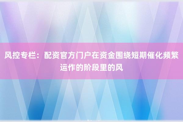 风控专栏：配资官方门户在资金围绕短期催化频繁运作的阶段里的风
