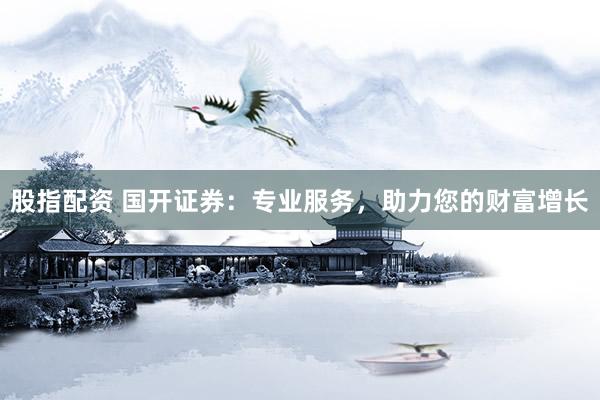 股指配资 国开证券：专业服务，助力您的财富增长