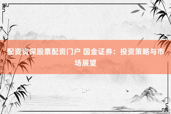 配资资深股票配资门户 国金证券：投资策略与市场展望