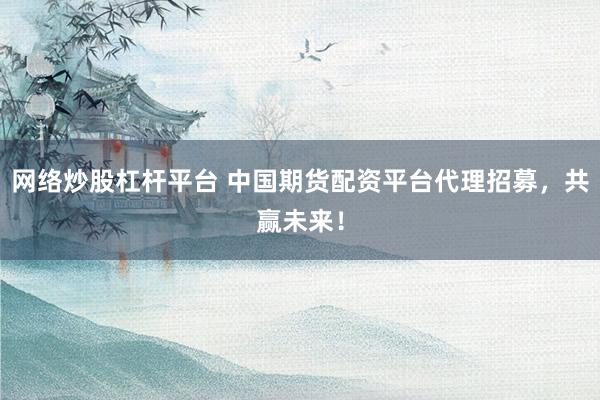 网络炒股杠杆平台 中国期货配资平台代理招募，共赢未来！