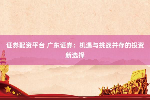 证券配资平台 广东证券：机遇与挑战并存的投资新选择