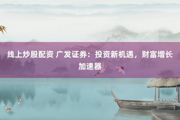 线上炒股配资 广发证券：投资新机遇，财富增长加速器