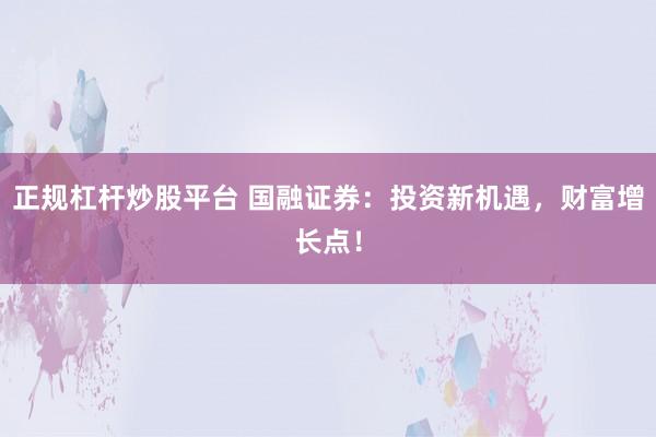 正规杠杆炒股平台 国融证券：投资新机遇，财富增长点！