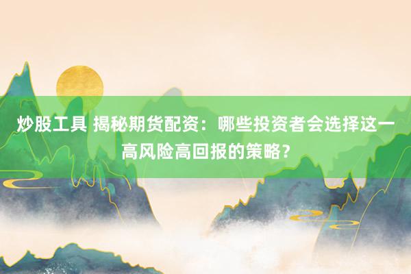 炒股工具 揭秘期货配资：哪些投资者会选择这一高风险高回报的策略？