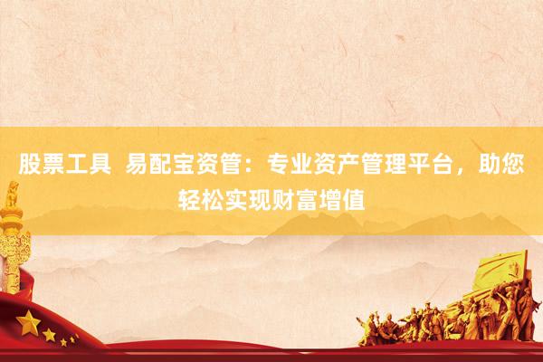 股票工具  易配宝资管：专业资产管理平台，助您轻松实现财富增值